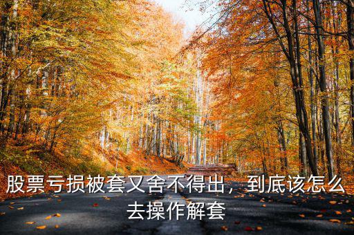 股票虧損被套又舍不得出，到底該怎么去操作解套