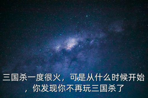三國殺一度很火，可是從什么時候開始，你發(fā)現(xiàn)你不再玩三國殺了