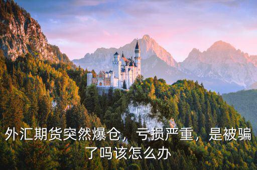外匯期貨突然爆倉，虧損嚴重，是被騙了嗎該怎么辦