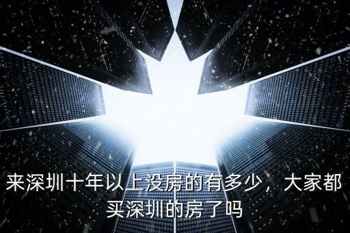 來深圳十年以上沒房的有多少，大家都買深圳的房了嗎