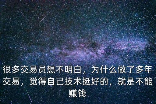 很多交易員想不明白，為什么做了多年交易，覺得自己技術(shù)挺好的，就是不能賺錢