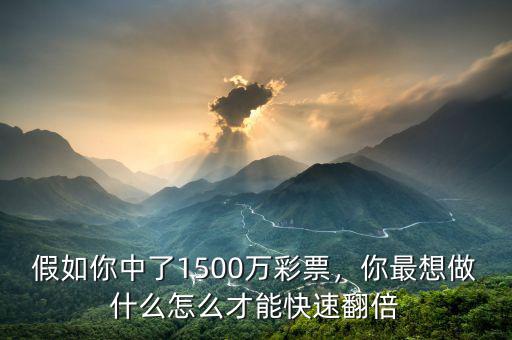 假如你中了1500萬彩票，你最想做什么怎么才能快速翻倍