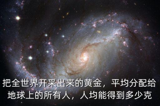 把全世界開(kāi)采出來(lái)的黃金，平均分配給地球上的所有人，人均能得到多少克