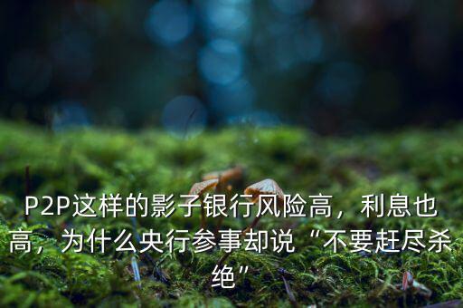 P2P這樣的影子銀行風(fēng)險(xiǎn)高，利息也高，為什么央行參事卻說(shuō)“不要趕盡殺絕”