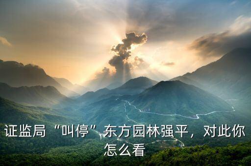 證監(jiān)局“叫?！睎|方園林強平，對此你怎么看