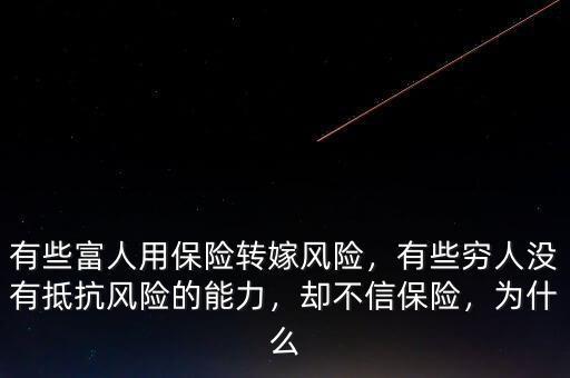 有些富人用保險轉(zhuǎn)嫁風(fēng)險，有些窮人沒有抵抗風(fēng)險的能力，卻不信保險，為什么