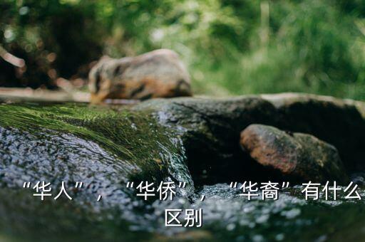 “華人”，“華僑”，“華裔”有什么區(qū)別