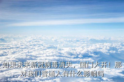 如果未來(lái)新冠病毒消失，國(guó)門大開！那對(duì)我們普通人有什么影響嗎