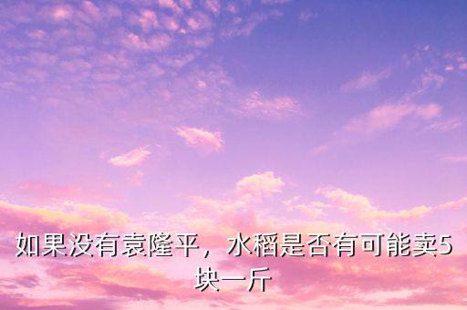 如果沒有袁隆平，水稻是否有可能賣5塊一斤