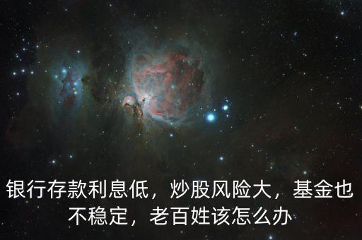銀行存款利息低，炒股風(fēng)險大，基金也不穩(wěn)定，老百姓該怎么辦