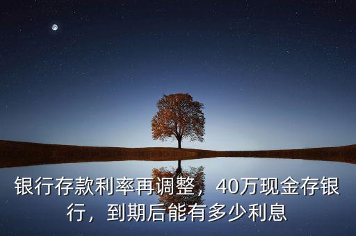 銀行存款利率再調(diào)整，40萬現(xiàn)金存銀行，到期后能有多少利息