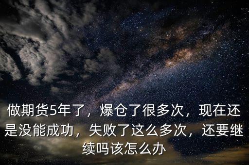 做期貨5年了，爆倉了很多次，現(xiàn)在還是沒能成功，失敗了這么多次，還要繼續(xù)嗎該怎么辦