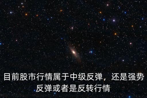 目前股市行情屬于中級(jí)反彈，還是強(qiáng)勢(shì)反彈或者是反轉(zhuǎn)行情