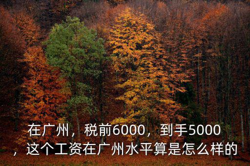 在廣州，稅前6000，到手5000，這個工資在廣州水平算是怎么樣的