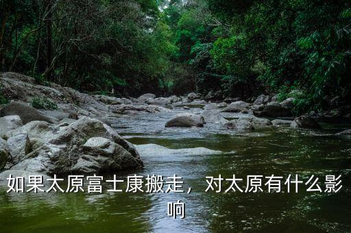 如果太原富士康搬走，對太原有什么影響