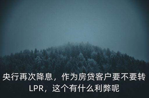 央行再次降息，作為房貸客戶要不要轉LPR，這個有什么利弊呢