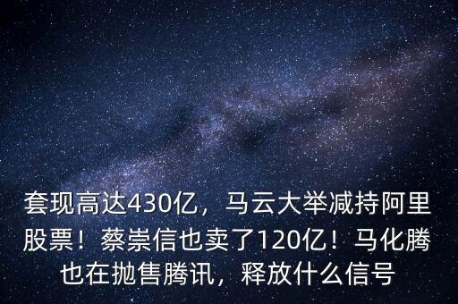 套現(xiàn)高達430億，馬云大舉減持阿里股票！蔡崇信也賣了120億！馬化騰也在拋售騰訊，釋放什么信號