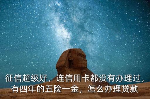 征信超級好，連信用卡都沒有辦理過，有四年的五險一金，怎么辦理貸款