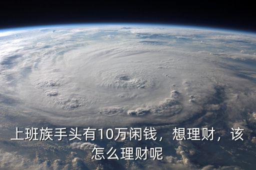 上班族手頭有10萬(wàn)閑錢，想理財(cái)，該怎么理財(cái)呢