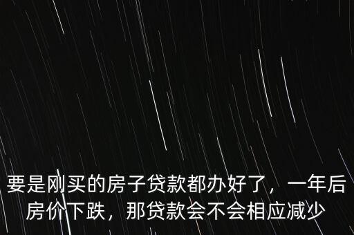 要是剛買(mǎi)的房子貸款都辦好了，一年后房?jī)r(jià)下跌，那貸款會(huì)不會(huì)相應(yīng)減少