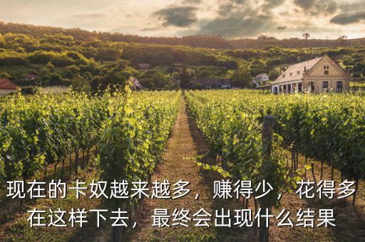 現(xiàn)在的卡奴越來越多，賺得少，花得多在這樣下去，最終會出現(xiàn)什么結(jié)果