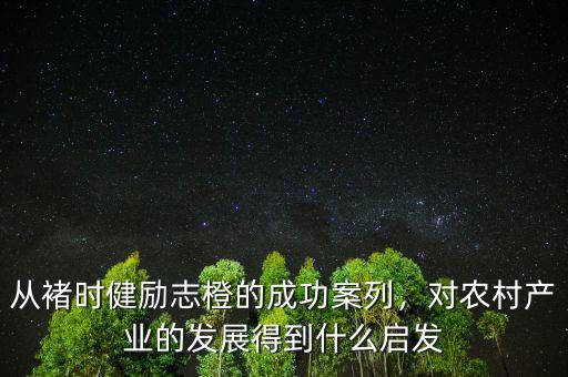 從褚時健勵志橙的成功案列，對農(nóng)村產(chǎn)業(yè)的發(fā)展得到什么啟發(fā)