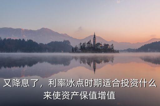 又降息了，利率冰點(diǎn)時(shí)期適合投資什么來(lái)使資產(chǎn)保值增值