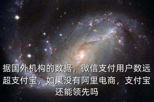 據(jù)國外機(jī)構(gòu)的數(shù)據(jù)，微信支付用戶數(shù)遠(yuǎn)超支付寶，如果沒有阿里電商，支付寶還能領(lǐng)先嗎
