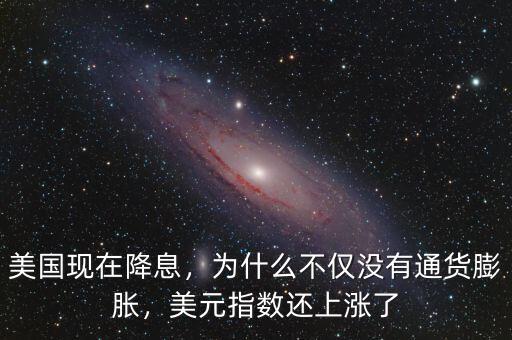 美國現(xiàn)在降息，為什么不僅沒有通貨膨脹，美元指數(shù)還上漲了