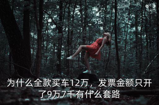 為什么全款買車12萬(wàn)，發(fā)票金額只開(kāi)了9萬(wàn)7千有什么套路