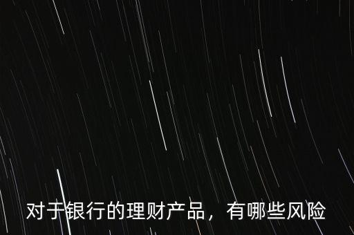 對于銀行的理財產品，有哪些風險