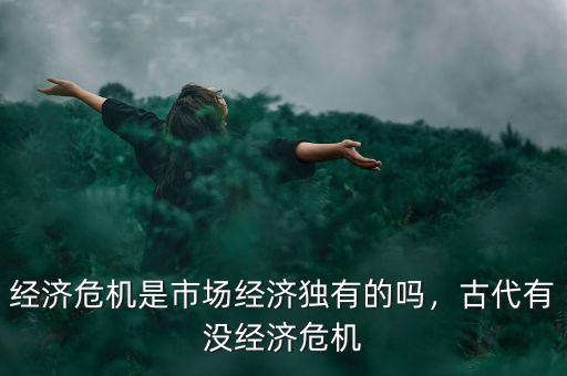 經(jīng)濟危機是市場經(jīng)濟獨有的嗎，古代有沒經(jīng)濟危機