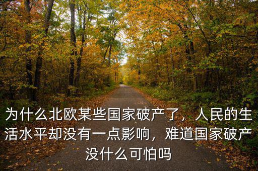 為什么北歐某些國(guó)家破產(chǎn)了，人民的生活水平卻沒(méi)有一點(diǎn)影響，難道國(guó)家破產(chǎn)沒(méi)什么可怕嗎