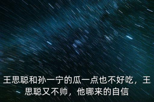 王思聰和孫一寧的瓜一點也不好吃，王思聰又不帥，他哪來的自信