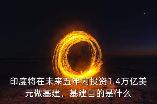 印度將在未來五年內(nèi)投資1.4萬億美元做基建，基建目的是什么