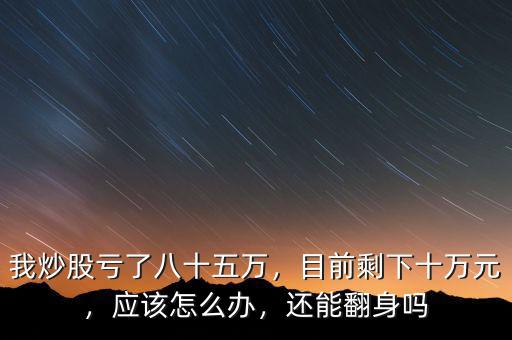 我炒股虧了八十五萬，目前剩下十萬元，應該怎么辦，還能翻身嗎