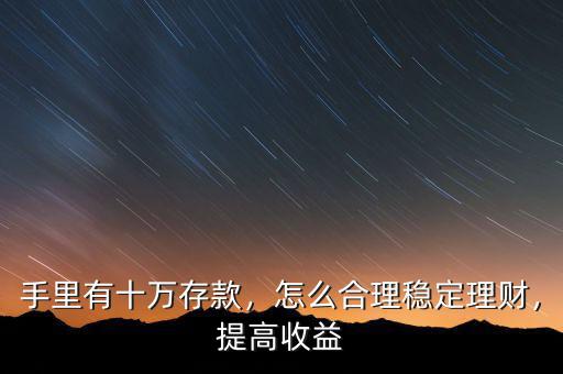 手里有十萬存款，怎么合理穩(wěn)定理財(cái)，提高收益