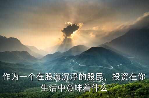 作為一個在股海沉浮的股民，投資在你生活中意味著什么