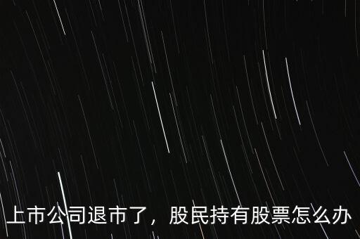 上市公司退市了，股民持有股票怎么辦