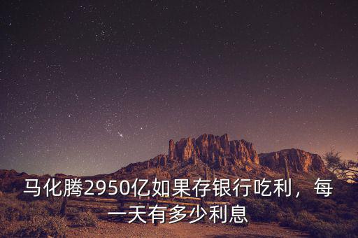 馬化騰2950億如果存銀行吃利，每一天有多少利息