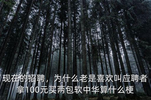 現(xiàn)在的招聘，為什么老是喜歡叫應(yīng)聘者拿100元買兩包軟中華算什么梗