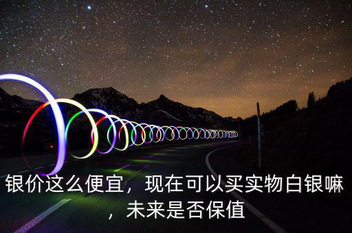 銀價(jià)這么便宜，現(xiàn)在可以買實(shí)物白銀嘛，未來是否保值