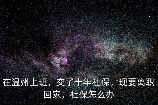 在溫州上班，交了十年社保，現(xiàn)要離職回家，社保怎么辦