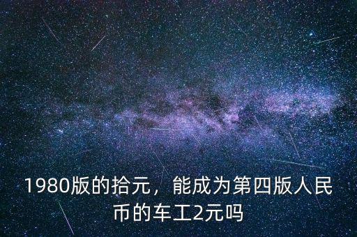 1980版的拾元，能成為第四版人民幣的車工2元嗎