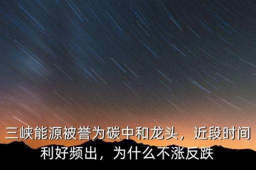 三峽能源被譽(yù)為碳中和龍頭，近段時(shí)間利好頻出，為什么不漲反跌