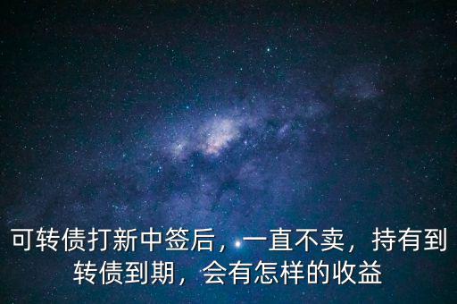 可轉(zhuǎn)債打新中簽后，一直不賣(mài)，持有到轉(zhuǎn)債到期，會(huì)有怎樣的收益