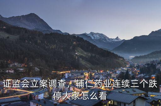 證監(jiān)會立案調(diào)查，輔仁藥業(yè)連續(xù)三個跌停大家怎么看