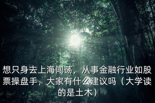 想只身去上海闖蕩，從事金融行業(yè)如股票操盤手，大家有什么建議嗎（大學(xué)讀的是土木）
