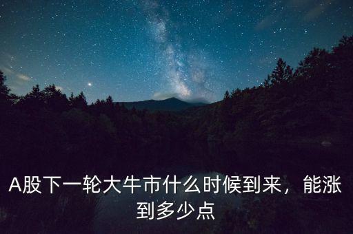 A股下一輪大牛市什么時候到來，能漲到多少點