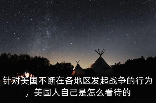 針對(duì)美國(guó)不斷在各地區(qū)發(fā)起戰(zhàn)爭(zhēng)的行為，美國(guó)人自己是怎么看待的